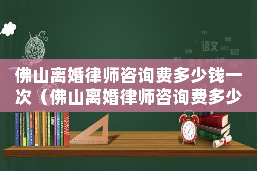 佛山離婚律師咨詢費多少錢一次（佛山離婚律師咨詢費多少）