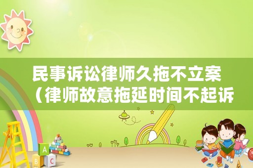 民事訴訟律師久拖不立案（律師故意拖延時間不起訴怎么辦）
