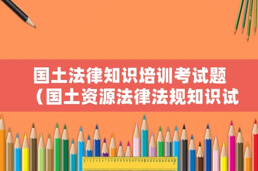 國土法律知識培訓考試題（國土資源法律法規知識試題）