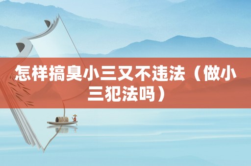 怎樣搞臭小三又不違法（做小三犯法嗎）
