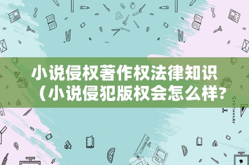小說侵權著作權法律知識（小說侵犯版權會怎么樣?）