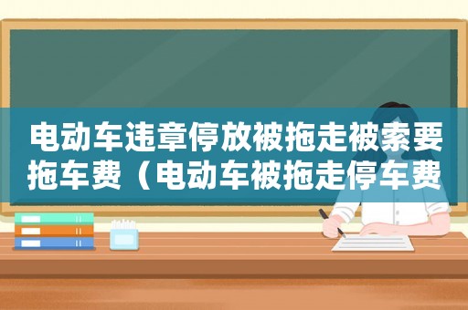 電動車違章停放被拖走被索要拖車費（電動車被拖走停車費收取標準）