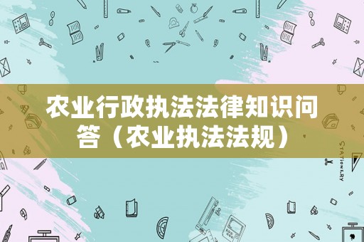 農(nóng)業(yè)行政執(zhí)法法律知識(shí)問答（農(nóng)業(yè)執(zhí)法法規(guī)）