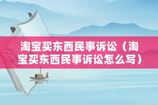 淘寶買東西民事訴訟（淘寶買東西民事訴訟怎么寫）