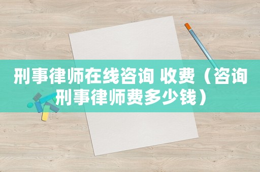 刑事律師在線咨詢 收費（咨詢刑事律師費多少錢）