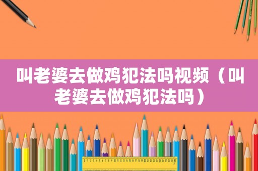 叫老婆去做雞犯法嗎視頻（叫老婆去做雞犯法嗎）