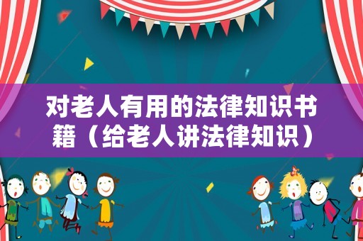 對老人有用的法律知識書籍（給老人講法律知識）