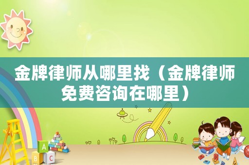 金牌律師從哪里找（金牌律師免費咨詢在哪里）