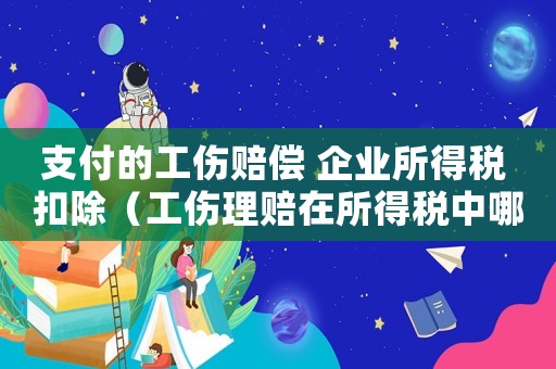 支付的工傷賠償 企業(yè)所得稅 扣除（工傷理賠在所得稅中哪一項(xiàng)抵減）