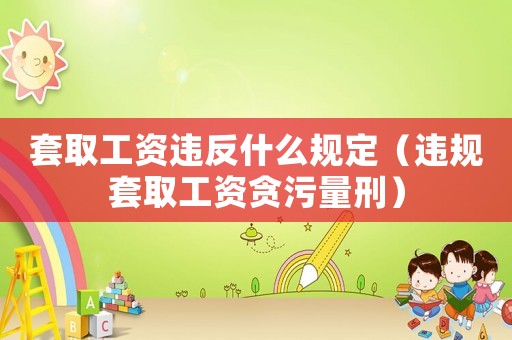 套取工資違反什么規定（違規套取工資貪污量刑）