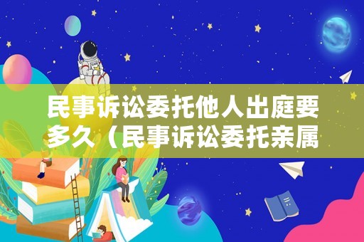 民事訴訟委托他人出庭要多久（民事訴訟委托親屬出庭）