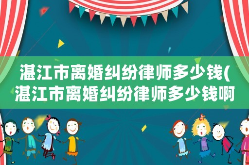 湛江市離婚糾紛律師多少錢(湛江市離婚糾紛律師多少錢啊)