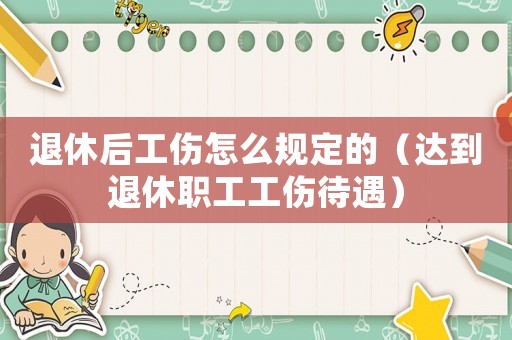 退休后工傷怎么規(guī)定的（達(dá)到退休職工工傷待遇）