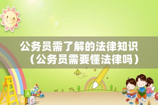公務員需了解的法律知識（公務員需要懂法律嗎）