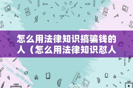 怎么用法律知識搞騙錢的人（怎么用法律知識懟人）