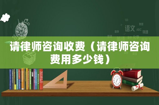 請律師咨詢收費（請律師咨詢費用多少錢）