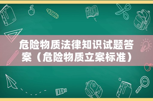 危險物質法律知識試題答案（危險物質立案標準）