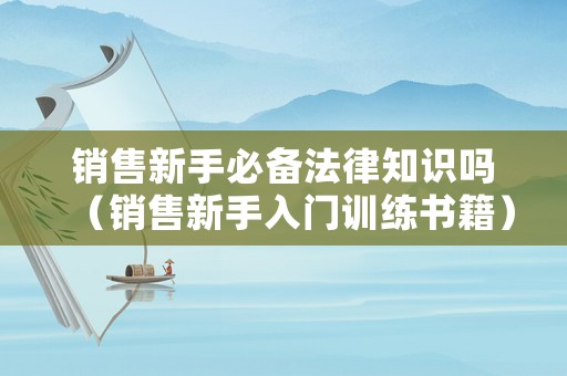 銷售新手必備法律知識嗎（銷售新手入門訓(xùn)練書籍）