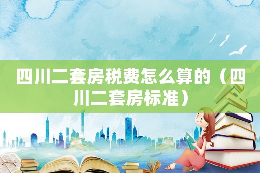 四川二套房稅費(fèi)怎么算的（四川二套房標(biāo)準(zhǔn)）