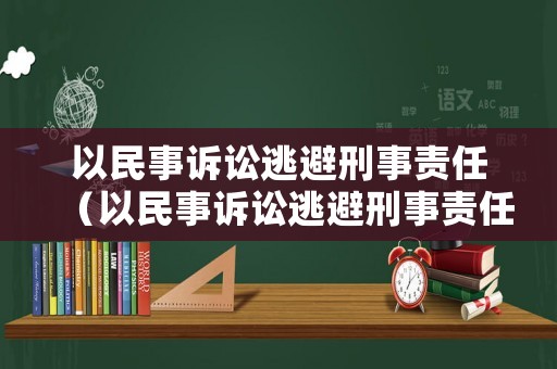 以民事訴訟逃避刑事責(zé)任（以民事訴訟逃避刑事責(zé)任的案例）