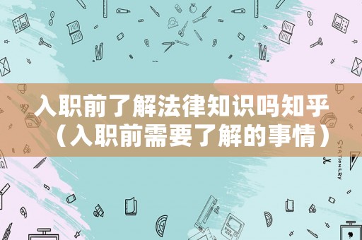 入職前了解法律知識嗎知乎（入職前需要了解的事情）