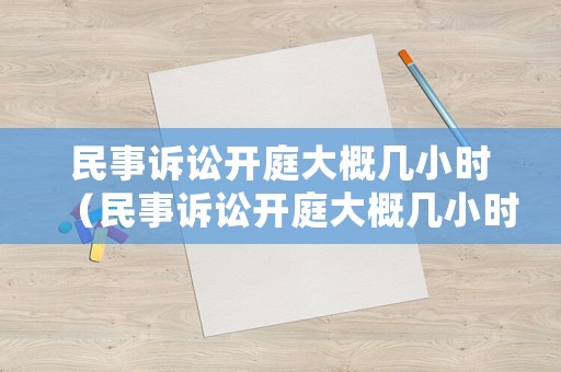 民事訴訟開(kāi)庭大概幾小時(shí)（民事訴訟開(kāi)庭大概幾小時(shí)出結(jié)果）