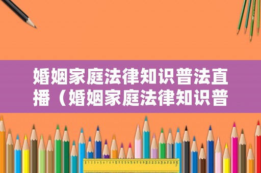 婚姻家庭法律知識(shí)普法直播（婚姻家庭法律知識(shí)普法直播視頻）