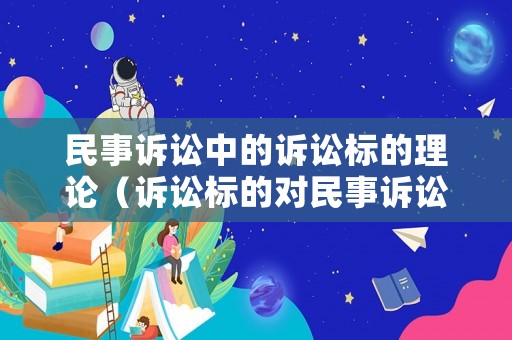 民事訴訟中的訴訟標的理論（訴訟標的對民事訴訟各個方面的影響與作用）