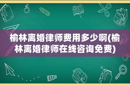 榆林離婚律師費用多少啊(榆林離婚律師在線咨詢免費)