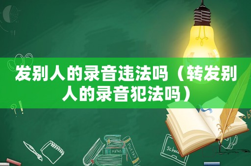 發(fā)別人的錄音違法嗎（轉(zhuǎn)發(fā)別人的錄音犯法嗎）