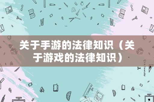 關于手游的法律知識（關于游戲的法律知識）