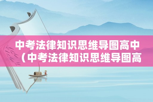 中考法律知識(shí)思維導(dǎo)圖高中（中考法律知識(shí)思維導(dǎo)圖高中版）