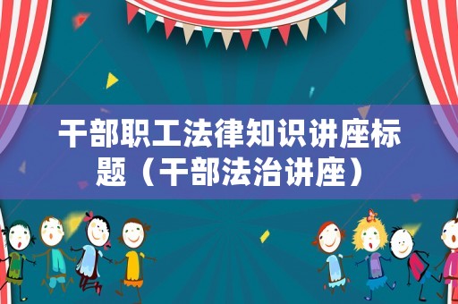 干部職工法律知識講座標題（干部法治講座）