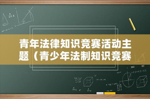 青年法律知識競賽活動主題（青少年法制知識競賽答案）
