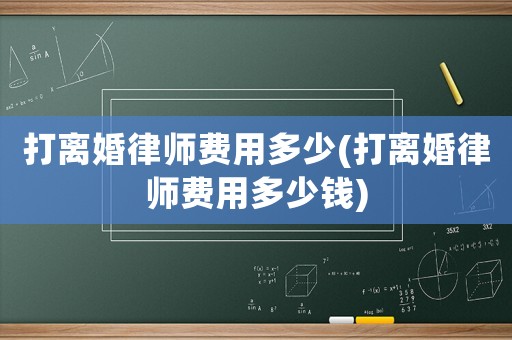 打離婚律師費(fèi)用多少(打離婚律師費(fèi)用多少錢(qián))