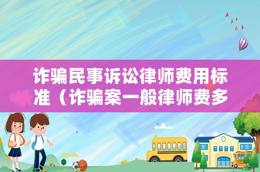 詐騙民事訴訟律師費用標準（詐騙案一般律師費多少）