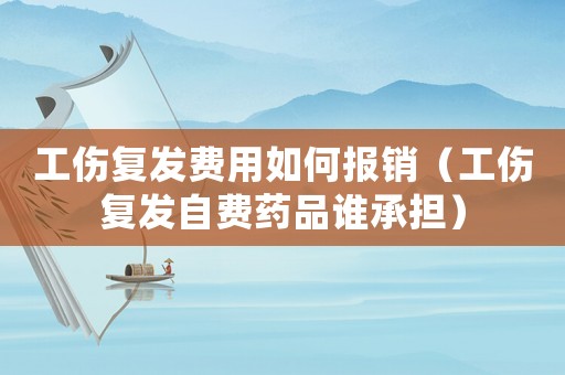 工傷復發費用如何報銷（工傷復發自費藥品誰承擔）