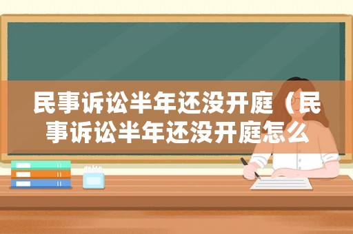 民事訴訟半年還沒開庭（民事訴訟半年還沒開庭怎么辦）