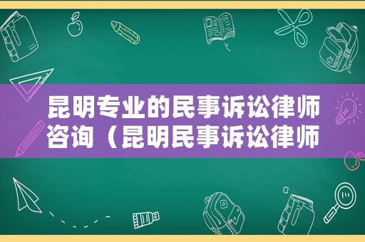 昆明專業的民事訴訟律師咨詢（昆明民事訴訟律師收費標準）
