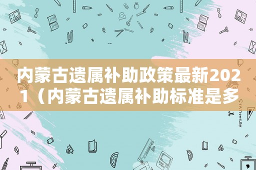 內(nèi)蒙古遺屬補助政策最新2021（內(nèi)蒙古遺屬補助標(biāo)準(zhǔn)是多少）