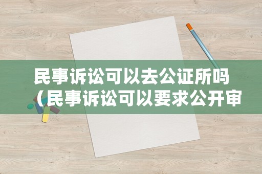 民事訴訟可以去公證所嗎（民事訴訟可以要求公開審理嗎）