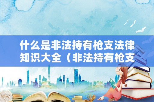 什么是非法持有槍支法律知識大全（非法持有槍支的量刑標準）