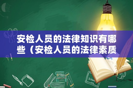 安檢人員的法律知識有哪些（安檢人員的法律素質是什么）