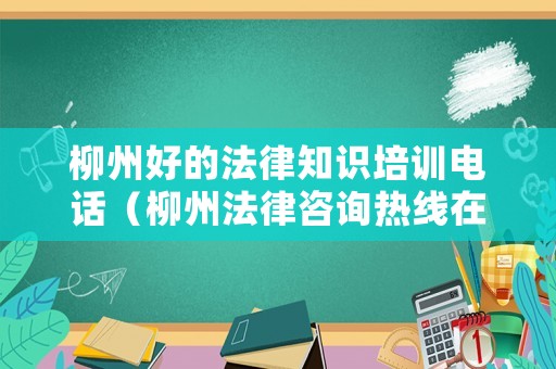 柳州好的法律知識培訓電話（柳州法律咨詢熱線在線）