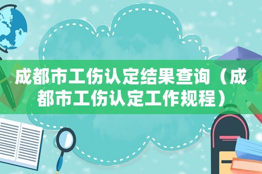成都市工傷認定結果查詢（成都市工傷認定工作規程）
