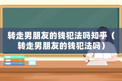 轉走男朋友的錢犯法嗎知乎（轉走男朋友的錢犯法嗎）