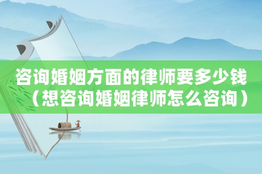 咨詢婚姻方面的律師要多少錢（想咨詢婚姻律師怎么咨詢）