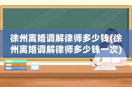 徐州離婚調解律師多少錢(徐州離婚調解律師多少錢一次)