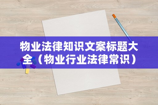 物業法律知識文案標題大全（物業行業法律常識）