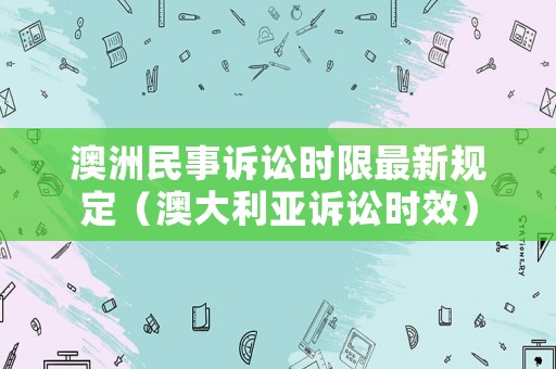 澳洲民事訴訟時限最新規定（澳大利亞訴訟時效）